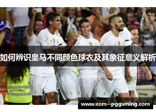如何辨识皇马不同颜色球衣及其象征意义解析 如何辨识皇马不同颜色球衣及其象征意义解析