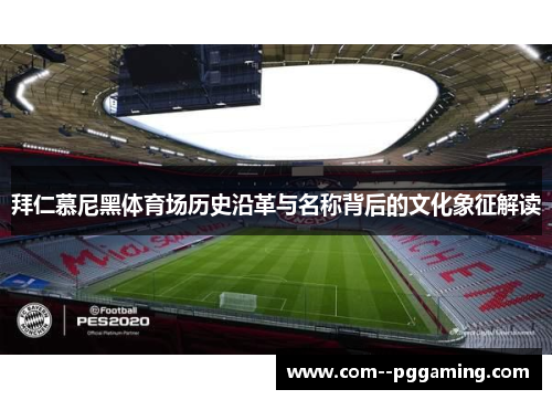 拜仁慕尼黑体育场历史沿革与名称背后的文化象征解读 拜仁慕尼黑体育场历史沿革与名称背后的文化象征解读