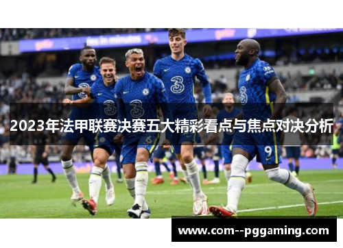 2023年法甲联赛决赛五大精彩看点与焦点对决分析