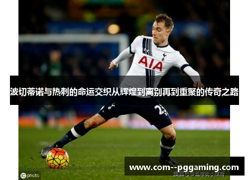波切蒂诺与热刺的命运交织从辉煌到离别再到重聚的传奇之路