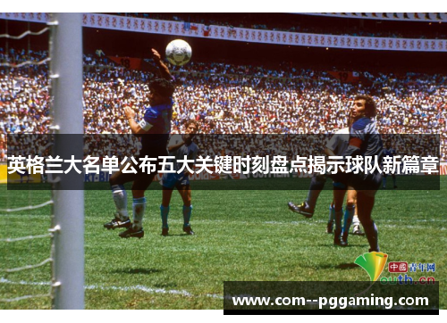 英格兰大名单公布五大关键时刻盘点揭示球队新篇章 英格兰大名单公布五大关键时刻盘点揭示球队新篇章