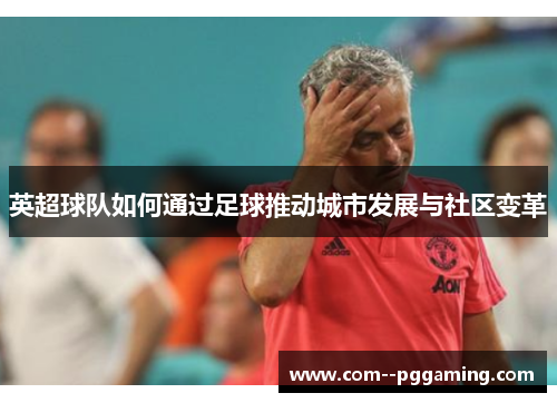 英超球队如何通过足球推动城市发展与社区变革 英超球队如何通过足球推动城市发展与社区变革