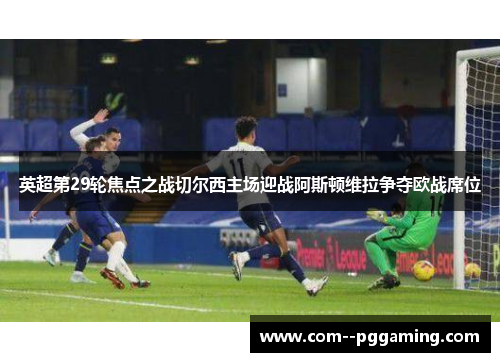 英超第29轮焦点之战切尔西主场迎战阿斯顿维拉争夺欧战席位 英超第29轮焦点之战切尔西主场迎战阿斯顿维拉争夺欧战席位