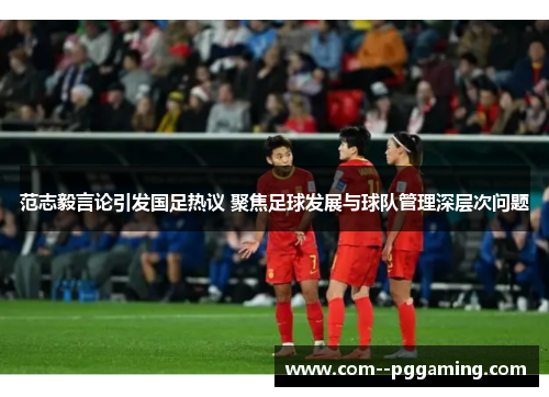 范志毅言论引发国足热议 聚焦足球发展与球队管理深层次问题 范志毅言论引发国足热议 聚焦足球发展与球队管理深层次问题