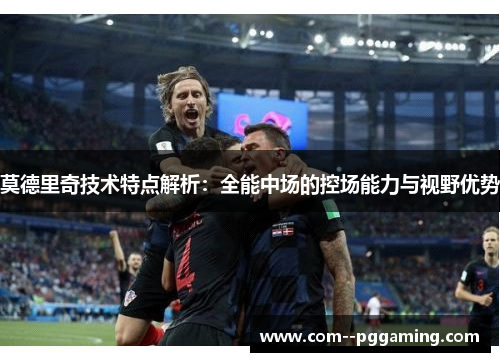 莫德里奇技术特点解析：全能中场的控场能力与视野优势