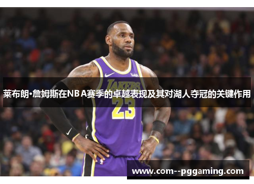 莱布朗·詹姆斯在NBA赛季的卓越表现及其对湖人夺冠的关键作用 莱布朗·詹姆斯在NBA赛季的卓越表现及其对湖人夺冠的关键作用