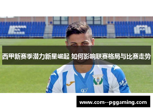 西甲新赛季潜力新星崛起 如何影响联赛格局与比赛走势 西甲新赛季潜力新星崛起 如何影响联赛格局与比赛走势