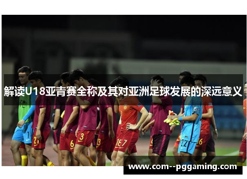 解读U18亚青赛全称及其对亚洲足球发展的深远意义