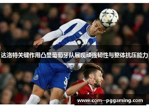 达洛特关键作用凸显葡萄牙队展现顽强韧性与整体抗压能力 达洛特关键作用凸显葡萄牙队展现顽强韧性与整体抗压能力