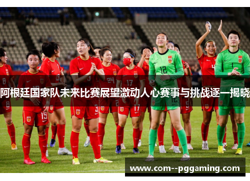 阿根廷国家队未来比赛展望激动人心赛事与挑战逐一揭晓