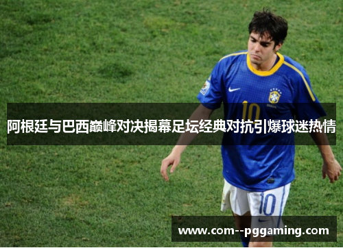 阿根廷与巴西巅峰对决揭幕足坛经典对抗引爆球迷热情