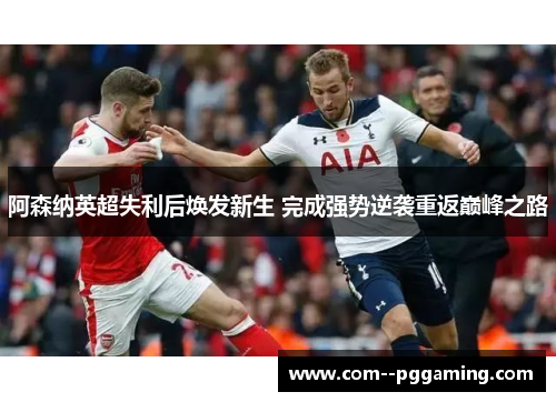 阿森纳英超失利后焕发新生 完成强势逆袭重返巅峰之路