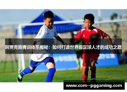 阿贾克斯青训体系揭秘:如何打造世界级足球人才的成功之路 阿贾克斯青训体系揭秘:如何打造世界级足球人才的成功之路