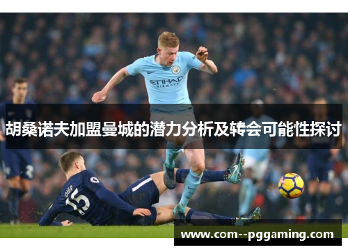 胡桑诺夫加盟曼城的潜力分析及转会可能性探讨 胡桑诺夫加盟曼城的潜力分析及转会可能性探讨