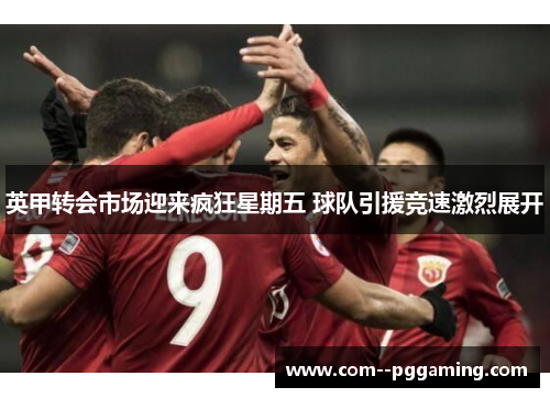 英甲转会市场迎来疯狂星期五 球队引援竞速激烈展开