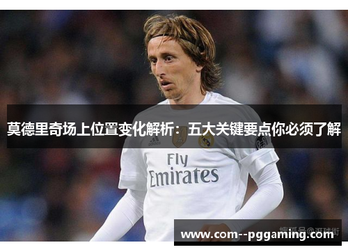 莫德里奇场上位置变化解析:五大关键要点你必须了解 莫德里奇场上位置变化解析:五大关键要点你必须了解