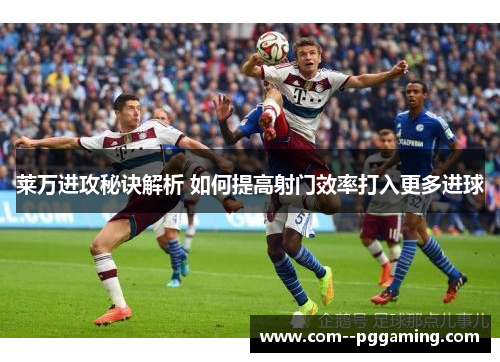 莱万进攻秘诀解析 如何提高射门效率打入更多进球