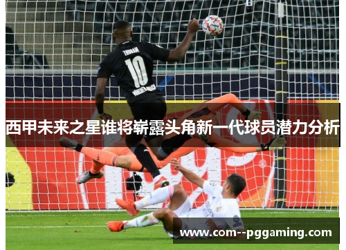 西甲未来之星谁将崭露头角新一代球员潜力分析