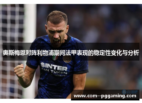 奥斯梅恩对阵利物浦期间法甲表现的稳定性变化与分析 奥斯梅恩对阵利物浦期间法甲表现的稳定性变化与分析