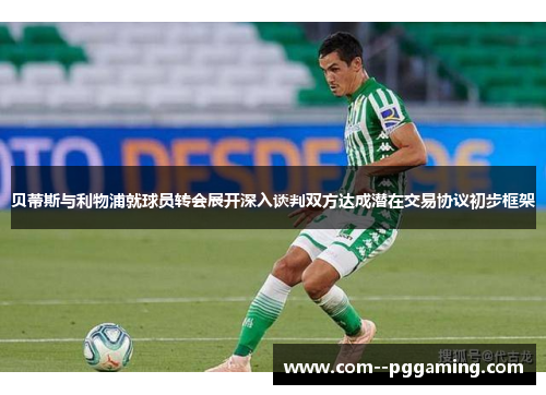 贝蒂斯与利物浦就球员转会展开深入谈判双方达成潜在交易协议初步框架 贝蒂斯与利物浦就球员转会展开深入谈判双方达成潜在交易协议初步框架