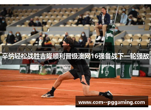 辛纳轻松战胜吉隆顺利晋级澳网16强备战下一轮强敌