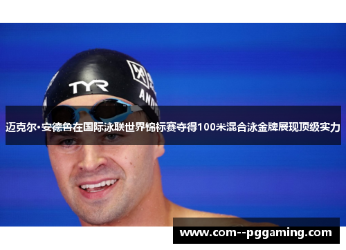 迈克尔·安德鲁在国际泳联世界锦标赛夺得100米混合泳金牌展现顶级实力