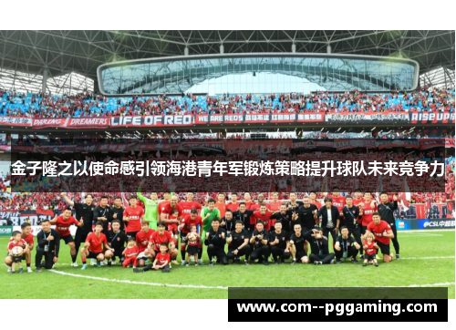 金子隆之以使命感引领海港青年军锻炼策略提升球队未来竞争力 金子隆之以使命感引领海港青年军锻炼策略提升球队未来竞争力
