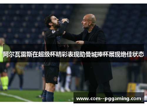 阿尔瓦雷斯在超级杯精彩表现助曼城捧杯展现绝佳状态 阿尔瓦雷斯在超级杯精彩表现助曼城捧杯展现绝佳状态