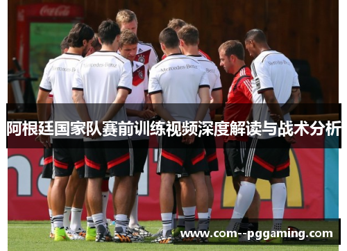 阿根廷国家队赛前训练视频深度解读与战术分析
