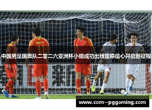 中国男足国奥队二零二六亚洲杯小组成功出线重振信心开启新征程 中国男足国奥队二零二六亚洲杯小组成功出线重振信心开启新征程