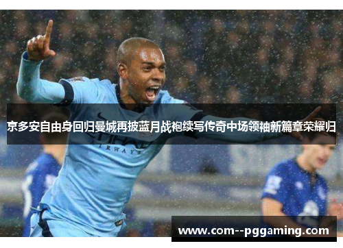 京多安自由身回归曼城再披蓝月战袍续写传奇中场领袖新篇章荣耀归 京多安自由身回归曼城再披蓝月战袍续写传奇中场领袖新篇章荣耀归