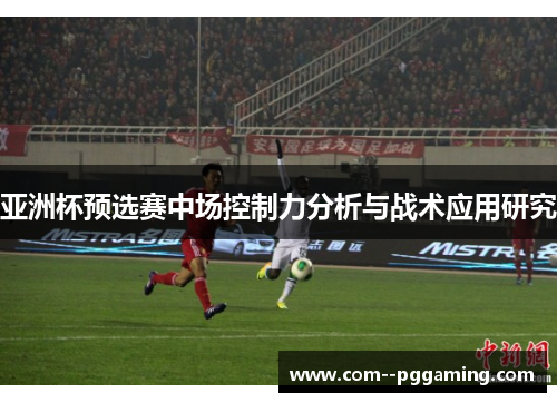 亚洲杯预选赛中场控制力分析与战术应用研究 亚洲杯预选赛中场控制力分析与战术应用研究