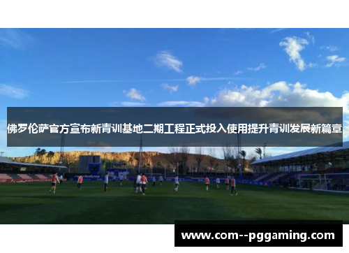 佛罗伦萨官方宣布新青训基地二期工程正式投入使用提升青训发展新篇章 佛罗伦萨官方宣布新青训基地二期工程正式投入使用提升青训发展新篇章