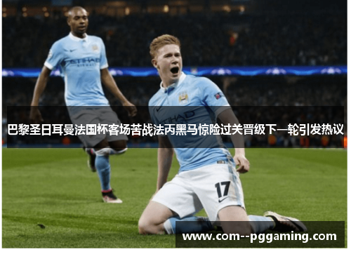 巴黎圣日耳曼法国杯客场苦战法丙黑马惊险过关晋级下一轮引发热议
