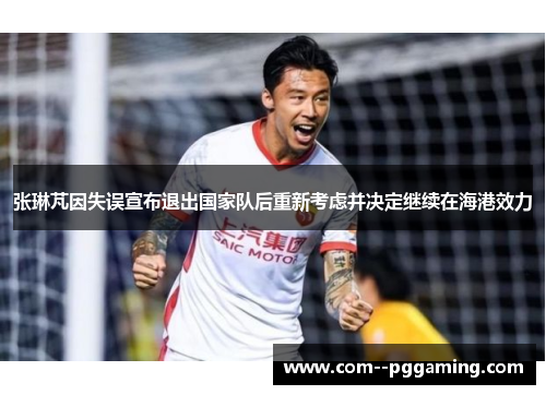 张琳芃因失误宣布退出国家队后重新考虑并决定继续在海港效力