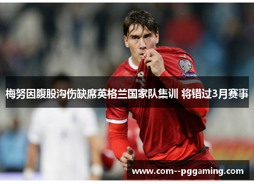 梅努因腹股沟伤缺席英格兰国家队集训 将错过3月赛事