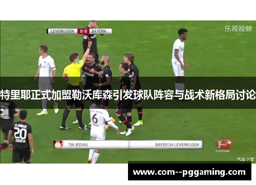 特里耶正式加盟勒沃库森引发球队阵容与战术新格局讨论