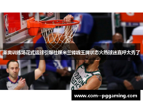 莱奥训练场花式运球引爆社媒米兰锋线王牌状态火热球迷直呼太秀了