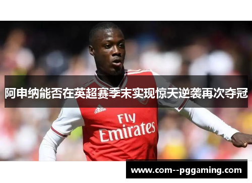 阿申纳能否在英超赛季末实现惊天逆袭再次夺冠