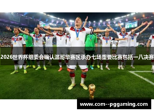 2026世界杯组委会确认温哥华赛区承办七场重要比赛包括一八决赛 2026世界杯组委会确认温哥华赛区承办七场重要比赛包括一八决赛