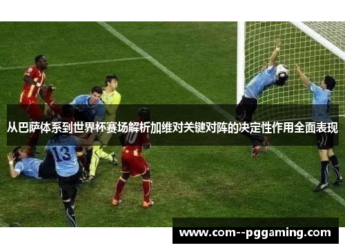 从巴萨体系到世界杯赛场解析加维对关键对阵的决定性作用全面表现 从巴萨体系到世界杯赛场解析加维对关键对阵的决定性作用全面表现