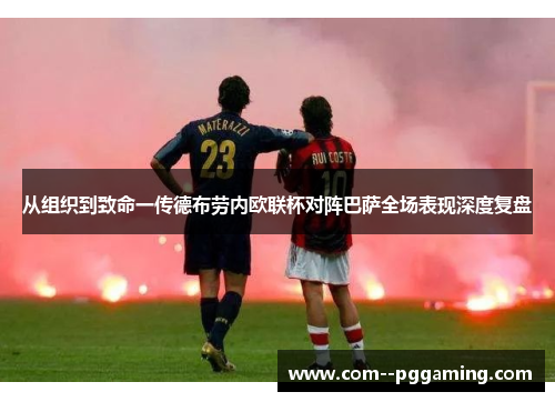 从组织到致命一传德布劳内欧联杯对阵巴萨全场表现深度复盘 从组织到致命一传德布劳内欧联杯对阵巴萨全场表现深度复盘