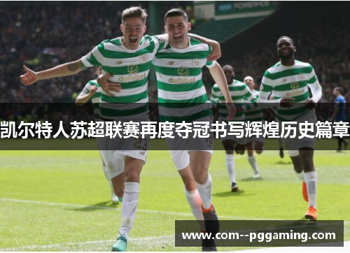 凯尔特人苏超联赛再度夺冠书写辉煌历史篇章 凯尔特人苏超联赛再度夺冠书写辉煌历史篇章