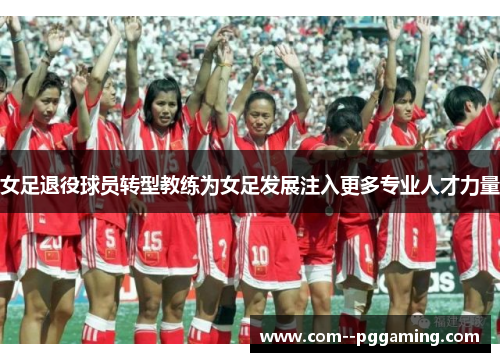 女足退役球员转型教练为女足发展注入更多专业人才力量 女足退役球员转型教练为女足发展注入更多专业人才力量