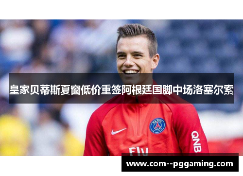 皇家贝蒂斯夏窗低价重签阿根廷国脚中场洛塞尔索 皇家贝蒂斯夏窗低价重签阿根廷国脚中场洛塞尔索