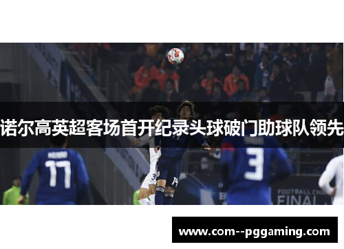 诺尔高英超客场首开纪录头球破门助球队领先