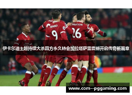 伊卡尔迪土超持续大杀四方永久转会加拉塔萨雷震撼开启传奇新篇章